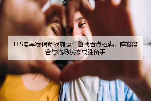 TES夏季赛揭幕战前瞻：首战看点拉满，阵容磨合与临场状态成胜负手 | jiuyouhui