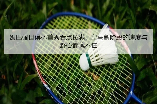 姆巴佩世俱杯首秀看点拉满，皇马新阶段的速度与野心都藏不住