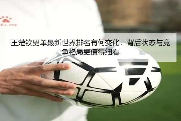王楚钦男单最新世界排名有何变化，背后状态与竞争格局更值得细看 - jiuyouhui